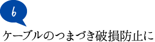 ケーブルのつまづき破損防止に