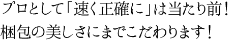 プロとして「速く正確に」は当たり前！梱包の美しさにまでこだわります！