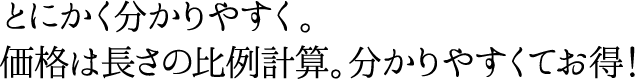 とにかく分かりやすく。価格は長さの比例計算。わかりやすくてお得！